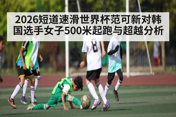 2026短道速滑世界杯范可新对韩国选手女子500米起跑与超越分析