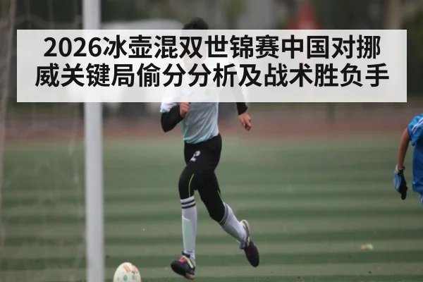 2026冰壶混双世锦赛中国对挪威关键局偷分分析及战术胜负手